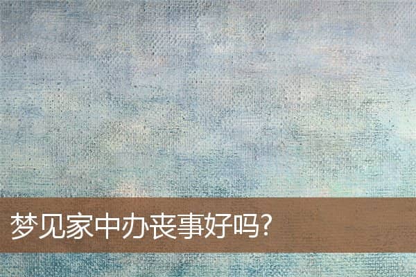 梦见家中办丧事好吗?是什么意思